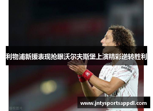 利物浦新援表现抢眼沃尔夫斯堡上演精彩逆转胜利