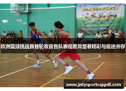 欧洲篮球挑战赛首轮收官各队表现差异显著精彩与低迷并存