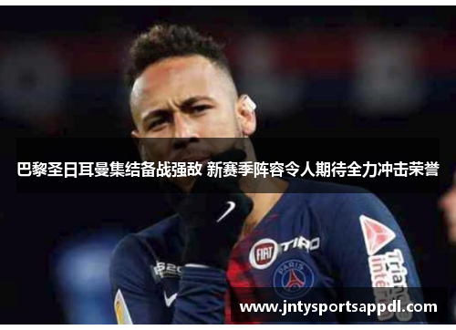 巴黎圣日耳曼集结备战强敌 新赛季阵容令人期待全力冲击荣誉