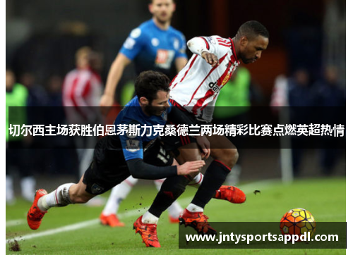 切尔西主场获胜伯恩茅斯力克桑德兰两场精彩比赛点燃英超热情